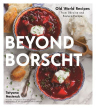 Title: Beyond Borscht: Old-World Recipes from Eastern Europe: Ukraine, Russia, Poland & More, Author: Tatyana Nesteruk