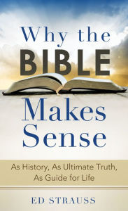 Title: Why the Bible Makes Sense: As History, As Ultimate Truth, As Guide for Life, Author: Ed Strauss