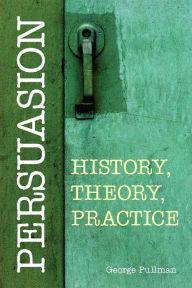 Title: Persuasion: History, Theory, Practice, Author: George Pullman