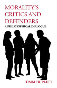Title: Morality's Critics and Defenders: A Philosophical Dialogue, Author: Timm Triplett