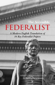 Title: The Accessible Federalist: A Modern English Translation of 16 Key Federalist Papers, Author: S. Adam Seagrave