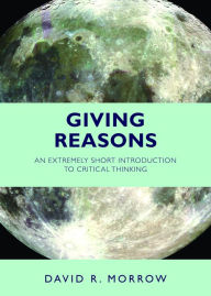 Title: Giving Reasons: An Extremely Short Introduction to Critical Thinking, Author: David R. Morrow