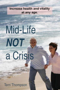 Title: Mid-Life NOT a Crisis: Increase Health and Vitality at Any Age, Author: Terri Thompson