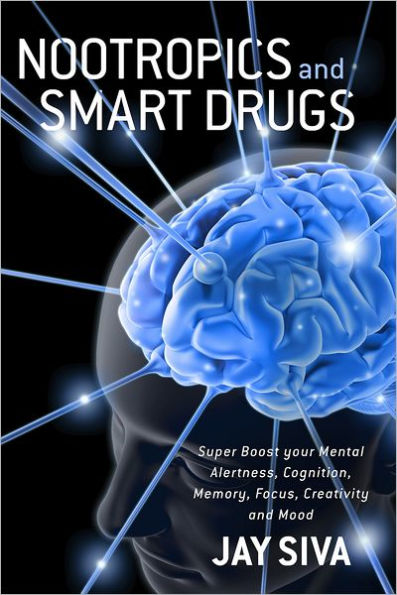 Nootropics and Smart Drugs: Super Boost your Mental Alertness, Cognition, Memory, Focus, Creativity and Mood