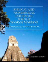 Title: Biblical and Non-Biblical Evidences for the Book of Mormon: That Show its Validity as Scripture, Author: Joseph Dean DeBarthe