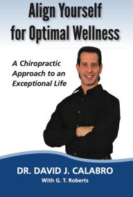Title: Align Yourself for Optimal Wellness: A Chiropractic Approach to an Exceptional Life, Author: Dr. David J. Calabro