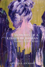 Title: Memoirs Of A Kingdom Woman: Lessons On Love & LIfe, Author: Victoria R. Lockhart