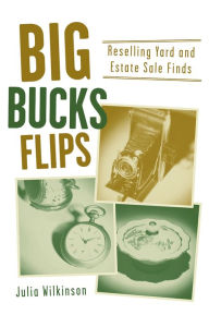 Title: Big Bucks Flips: Reselling Yard and Estate Sale Finds, Author: Julia Wilkinson