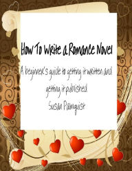Title: How To Write A Romance Novel: A Beginner's Guide To Getting It Written And Getting It Published, Author: Susan Palmquist