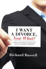 Title: I Want a Divorce, Now What?: Turn your bad marriage into a good divorce, Author: Richard Russell