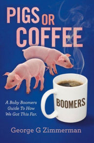 Title: Pigs or Coffee - A Baby Boomers Guide to How We Got This Far, Author: George G Zimmerman