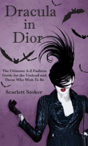 Title: Dracula in Dior: The Ultimate A-Z Fashion Guide for the Undead and Those Who Wish To Be, Author: Scarlett Stoker