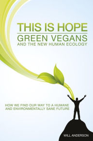 Title: This Is Hope: Green Vegans and the New Human Ecology: How We Find Our Way to a Humane and Environmentally Sane Future, Author: Will Anderson