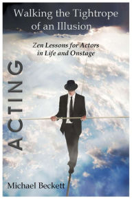 Title: Acting: Walking the Tightrope of an Illusion: Zen Lessons for Actors in Life and Onstage, Author: Michael Beckett