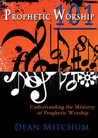 Title: Prophetic Worship 101: Understanding the Ministry of Prophetic Worship, Author: Dean Mitchum