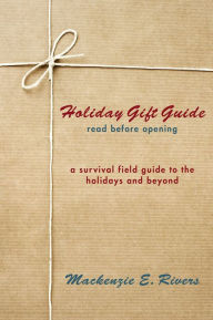 Title: Holiday Gift Guide: Read Before Opening: A Survival Field Guide to the Holidays and Beyond, Author: Mackenzie E. Rivers