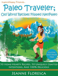 Title: Paleo Traveler: Old World Recipes Flipped NeoPaleo Cookbook: 50 Home-hearty Recipes, 50 Uniquely Crafted Intentions, & 100% Delicious, Author: Jeanne Floresca