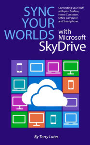 Title: Sync Your Worlds with Microsoft SkyDrive: Connecting your stuff with your Surface, Home/Office Computer & Smartphone, Author: Terry Lutes