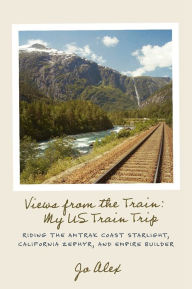 Title: Views from the Train: My US Train Trip: Riding the Amtrak Coast Starlight, California Zephyr, and Empire Builder, Author: Jo Alex