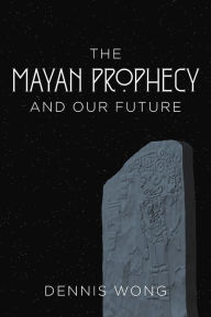 Title: The Mayan Prophecy and Our Future, Author: Dennis Wong