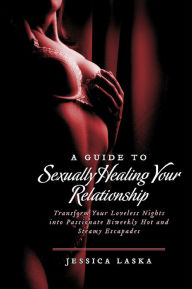 Title: A Guide to Sexually Healing Your Relationship: Transform Your Loveless Nights into Passionate Biweekly Hot and Steamy Escapades, Author: Jessica Laska