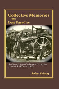 Title: Collective Memories of a Lost Paradise: Jewish Agricultural Settlements in Ukraine During the 1920s and 1930s, Author: Robert Belenky