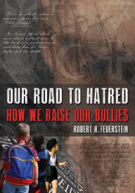 Title: Our Road to Hatred--How We Raise our Bullies, Author: Robert H. Feuerstein