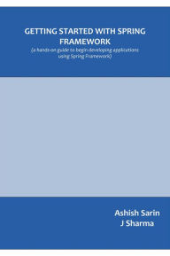 Title: Getting started with Spring Framework: A Hands-on Guide to Begin Developing Applications Using Spring Framework, Author: Ashish Sarin