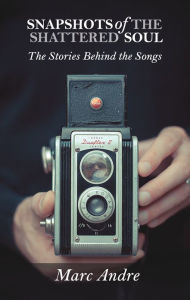 Title: Snapshots of the Shattered Soul: The Stories Behind the Songs, Author: Marc Andre