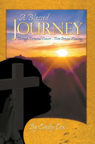 Title: A Blessed Journey: Through Terminal Cancer ... Into Divine Healing, Author: Cindy Cox