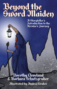 Title: Beyond the Sword Maiden: A Storyteller's Introduction to the Heroine's Journey, Author: Dorothy Cleveland & Barbara Schutzgruber