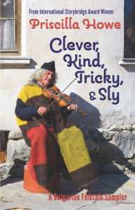 Title: Clever, Kind, Tricky, and Sly: A Bulgarian Folktale Sampler, Author: Priscilla Howe