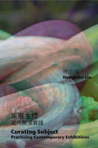 Title: Curating Subject: Practicing Contemporary Exhibitions:, Author: Hongjohn Lin