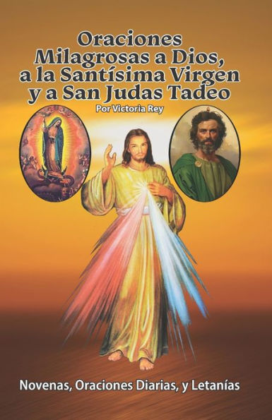 Oraciones Milagrosas a Dios, a la Santï¿½sima Virgen y a San Judas Tadeo: Novenas, Oraciones Diarias, y Letanï¿½as