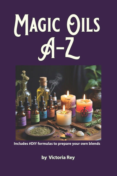 Magic Oils A-Z to Unlock the Secrets of Ancient Wisdom and Modern Magic: Includes #DIY Formulas to Create Powerful Blends Tailored to your Needs.