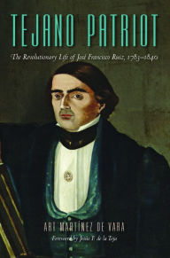 Title: Tejano Patriot: The Revolutionary Life of José Francisco Ruiz, 1783-1840, Author: Art Martínez de Vara