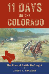 Title: Eleven Days on the Colorado: The Standoff Between the Texian and Mexican Armies and the Pivotal Battle Unfought, Author: James E. Brasher