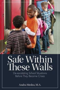 Title: Safe Within These Walls: De-escalating School Situations Before They Become Crises, Author: Andra Medea M.A. M.A.