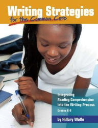 Title: Writing Strategies for the Common Core: Integrating Reading Comprehension into the Writing Process, Grades 6-8, Author: Hillary Wolfe