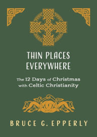 Title: Thin Places Everywhere: The 12 Days of Christmas with Celtic Christianity, Author: Bruce G Epperly