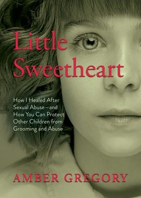 Little Sweetheart: How I Healed After Sexual Abuse-and How You Can Protect Other Children from Grooming and Abuse
