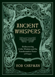 Title: Ancient Whispers: Rediscovering Celtic Wisdom and the Transformative Power of Prayer, Author: Rob Chapman