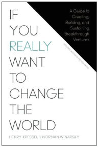 Title: If You Really Want to Change the World: A Guide to Creating, Building, and Sustaining Breakthrough Ventures, Author: Henry Kressel