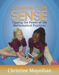 Title: Common Core Sense: Tapping the Power of the Mathematical Practices / Edition 1, Author: Christine Moynihan