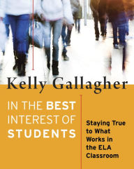 Title: In the Best Interest of Students: Staying True to What Works in the ELA Classroom / Edition 1, Author: Kelly Gallagher