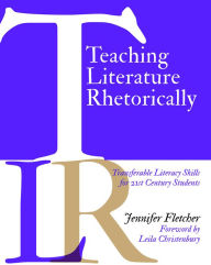 Title: Teaching Literature Rhetorically: Transferable Literacy Skills for 21st Century Students, Author: Jennifer Fletcher