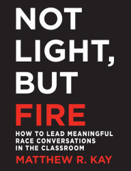 Title: Not Light, but Fire: How to Lead Meaningful Race Conversations in the Classroom, Author: Matthew Kay