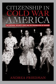 Title: Citizenship in Cold War America: The National Security State and the Possibilities of Dissent, Author: Andrea Friedman