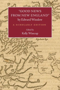 Title: ''Good News from New England'' by Edward Winslow: A Scholarly Edition, Author: Kelly Wisecup