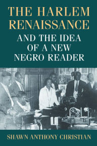 Title: The Harlem Renaissance and the Idea of a New Negro Reader, Author: Shawn Anthony Christian
